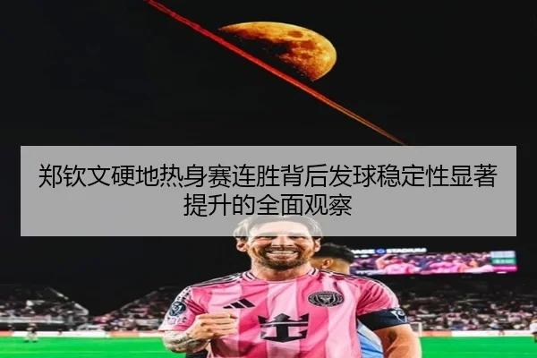 郑钦文硬地热身赛连胜背后发球稳定性显著提升的全面观察